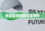 新城董事猥亵女童事件，公众正义与道德责任的紧急呼唤