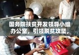 国务院扶贫开发领导小组办公室，引领脱贫攻坚，助力乡村振兴战略推进