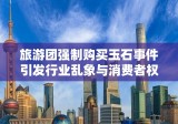 旅游团强制购买玉石事件引发行业乱象与消费者权益保护反思