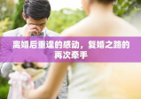 离婚后重逢的感动，复婚之路的再次牵手