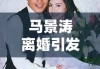 马景涛离婚引发演艺界情感波折与人生思考