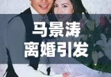 马景涛离婚引发演艺界情感波折与人生思考