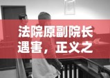 法院原副院长遇害，正义之殇背后的隐情揭秘