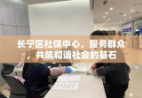 长宁区社保中心，服务群众，共筑和谐社会的基石