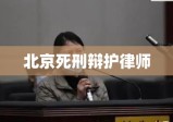 北京死刑辩护律师，公正的最后防线守护者