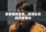 吴若甫绑架案，震惊社会的刑事事件