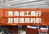 青海省工商行政管理局的职能、作用及贡献解析