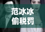 范冰冰偷税罚款事件，探究背后原因与反思社会影响