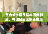 整合城乡居民基本医保制度，构建全民医保新格局，开启医保新时代