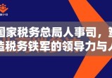 国家税务总局人事司，塑造税务铁军的领导力与人才战略培养之道