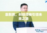 袁毅鹏，科技领袖引领未来之路