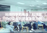 科技创新助推器，科技部中小企业创新基金助力创新热潮涌动。