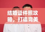 结婚证件照攻略，打造完美照片，开启幸福婚姻之门