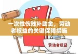 一次性伤残补助金，劳动者权益的关键保障措施