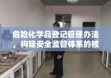 危险化学品登记管理办法，构建安全监管体系的核心路径