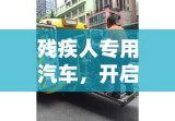 残疾人专用汽车，开启无障碍出行新篇章