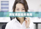 淘宝客服电话是否免费解析，淘宝客服服务费用探讨