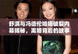 舒淇与冯德伦婚姻破裂内幕揭秘，离婚背后的故事曝光