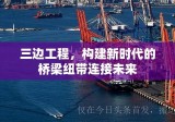 三边工程，构建新时代的桥梁纽带连接未来