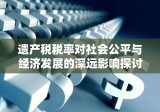 遗产税税率对社会公平与经济发展的深远影响探讨