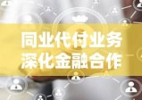 同业代付业务深化金融合作助力企业发展新篇章