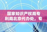 国家知识产权局专利局北京代办处，专利事务核心枢纽