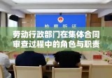 劳动行政部门在集体合同审查过程中的角色与职责分析