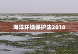 海洋环境保护法2018，构建可持续海洋生态的基石