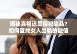 揭秘真相还是侵犯隐私？如何查找女人出轨的微信聊天记录？