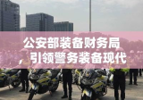 公安部装备财务局，引领警务装备现代化，筑牢安全防线防线，护航安全社会