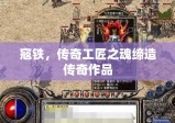 寇铁，传奇工匠之魂缔造传奇作品