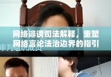 网络诽谤司法解释，重塑网络言论法治边界的指引