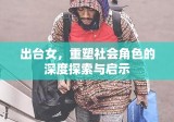 出台女，重塑社会角色的深度探索与启示