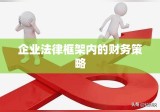 合理避税，企业法律框架内的财务策略之道