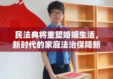 民法典将重塑婚姻生活，新时代的家庭法治保障新篇章