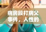 病房殴打病父事件，人性的扭曲与道德反思