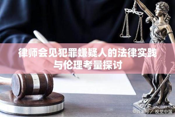 律师会见犯罪嫌疑人的法律实践与伦理考量探讨  第1张