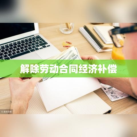 解除劳动合同经济补偿的重要性及适用情境解析  第1张