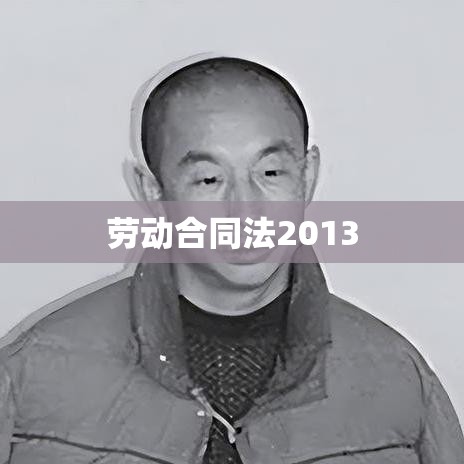 劳动合同法2013，重塑劳动者权益保障的里程碑事件  第1张