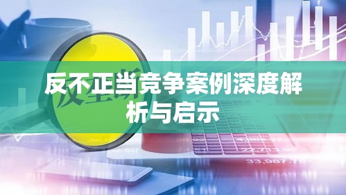 反不正当竞争案例深度解析与启示  第1张