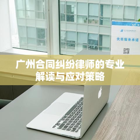 广州合同纠纷律师的专业解读与应对策略  第1张