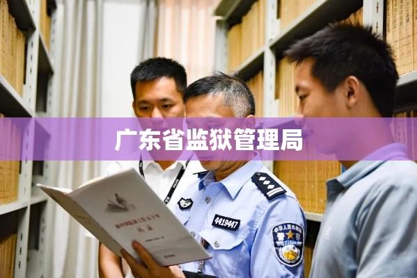 广东省监狱管理局，公正与改革典范的塑造者  第1张