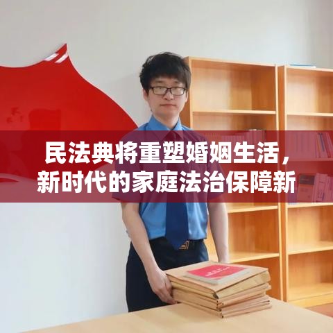 民法典将重塑婚姻生活，新时代的家庭法治保障新篇章  第1张