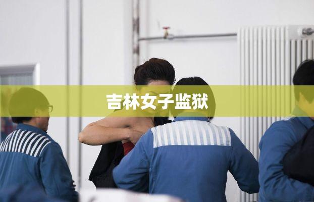 吉林女子监狱，重塑人生的新起点之路  第1张