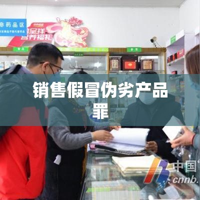 销售假冒伪劣产品罪，法律红线与公众安全的警示界限  第1张