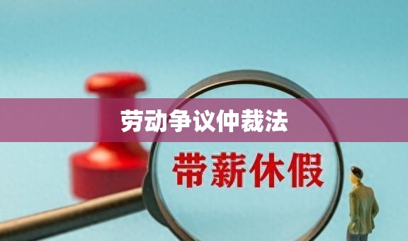 劳动争议仲裁法，劳动者权益的坚实保障基石  第1张