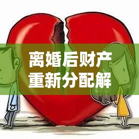 离婚后财产重新分配解析，离婚财产分割规定解读  第1张