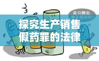 探究生产销售假药罪的法律内涵、现实挑战及应对策略  第1张