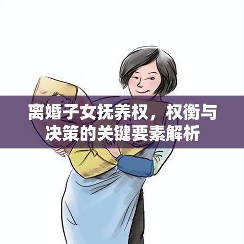 离婚子女抚养权，权衡与决策的关键要素解析  第1张