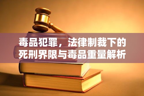 毒品犯罪，法律制裁下的死刑界限与毒品重量解析  第1张